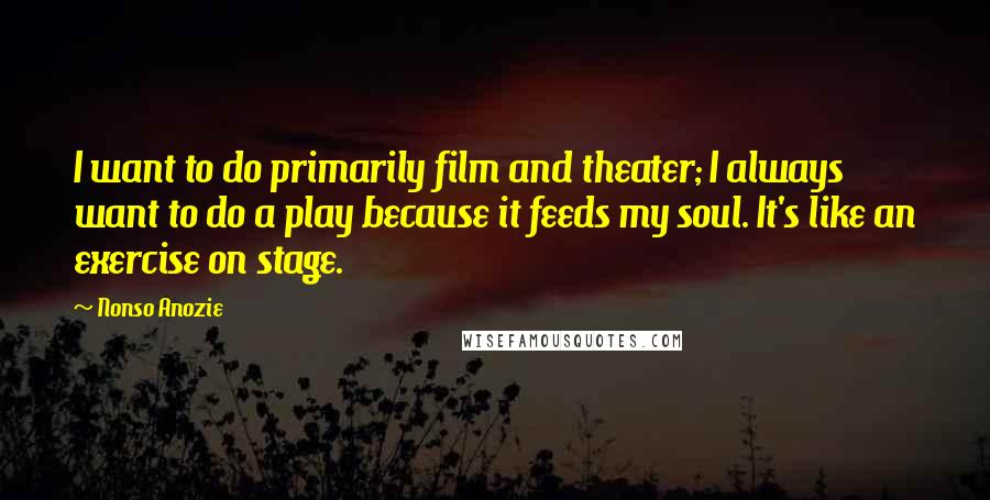 Nonso Anozie Quotes: I want to do primarily film and theater; I always want to do a play because it feeds my soul. It's like an exercise on stage.