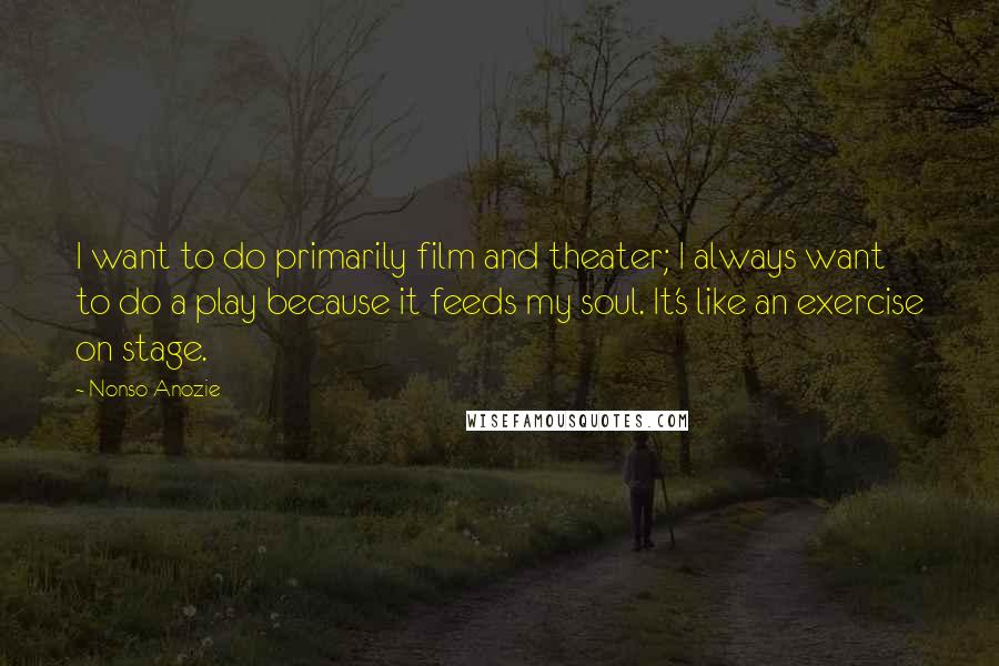 Nonso Anozie Quotes: I want to do primarily film and theater; I always want to do a play because it feeds my soul. It's like an exercise on stage.
