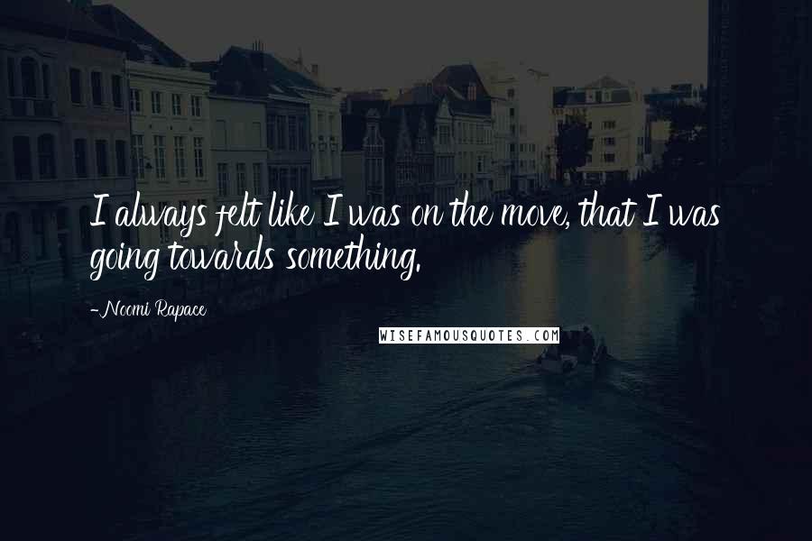 Noomi Rapace Quotes: I always felt like I was on the move, that I was going towards something.