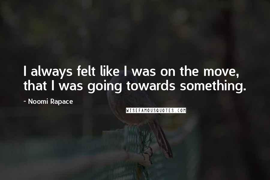 Noomi Rapace Quotes: I always felt like I was on the move, that I was going towards something.