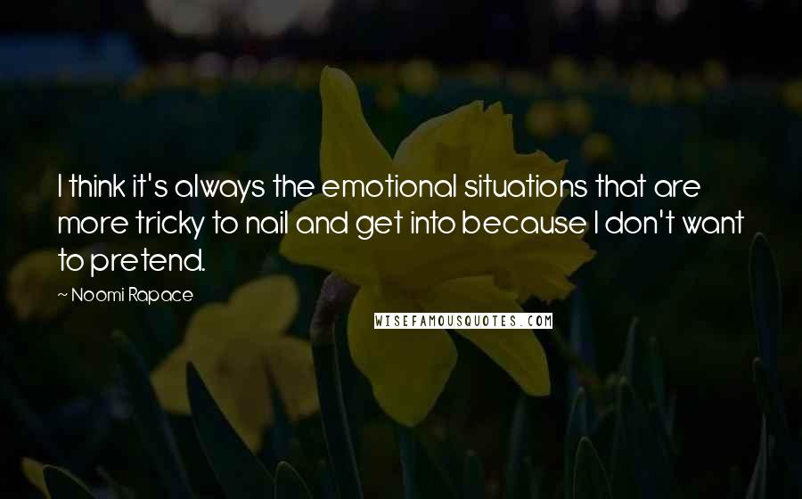 Noomi Rapace Quotes: I think it's always the emotional situations that are more tricky to nail and get into because I don't want to pretend.