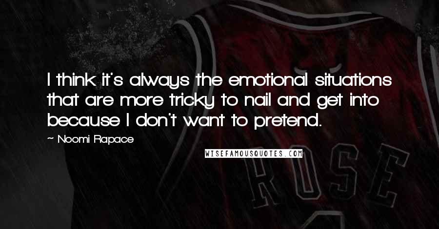 Noomi Rapace Quotes: I think it's always the emotional situations that are more tricky to nail and get into because I don't want to pretend.