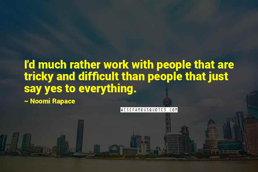 Noomi Rapace Quotes: I'd much rather work with people that are tricky and difficult than people that just say yes to everything.