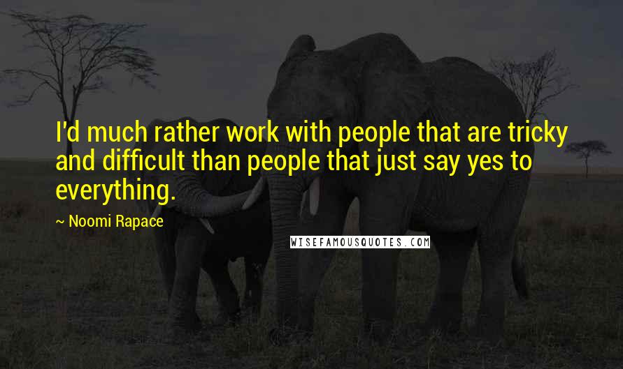 Noomi Rapace Quotes: I'd much rather work with people that are tricky and difficult than people that just say yes to everything.