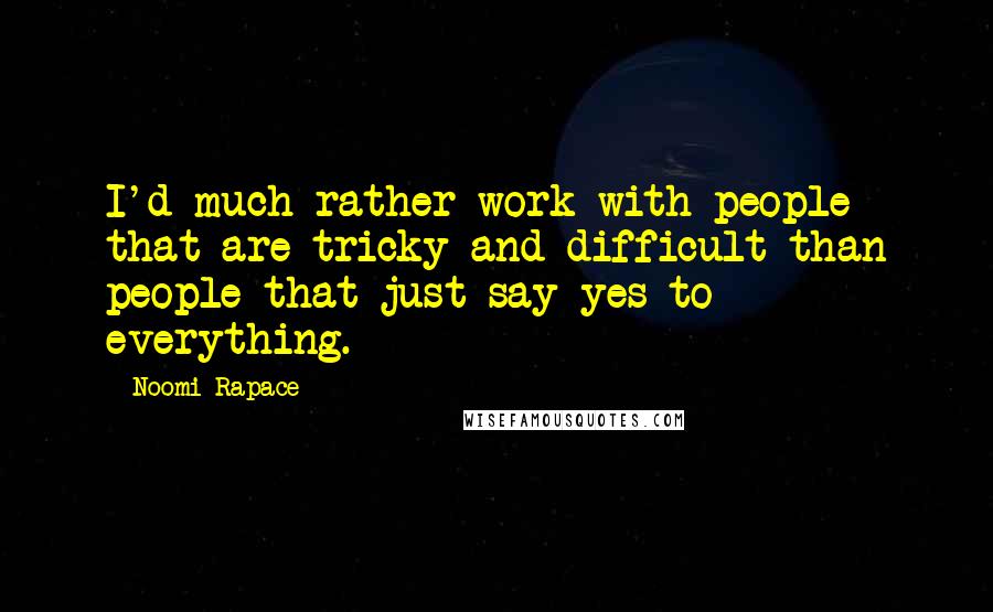 Noomi Rapace Quotes: I'd much rather work with people that are tricky and difficult than people that just say yes to everything.