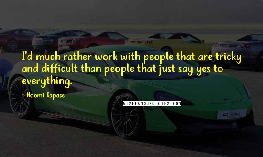 Noomi Rapace Quotes: I'd much rather work with people that are tricky and difficult than people that just say yes to everything.