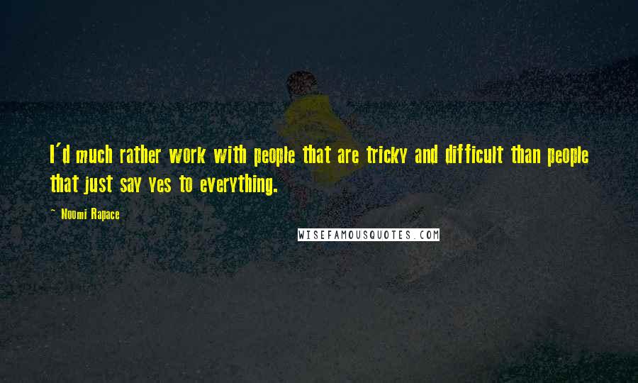 Noomi Rapace Quotes: I'd much rather work with people that are tricky and difficult than people that just say yes to everything.