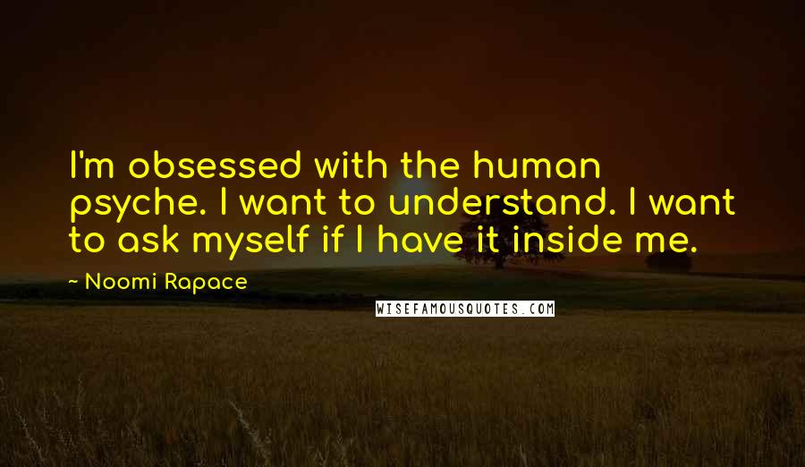 Noomi Rapace Quotes: I'm obsessed with the human psyche. I want to understand. I want to ask myself if I have it inside me.