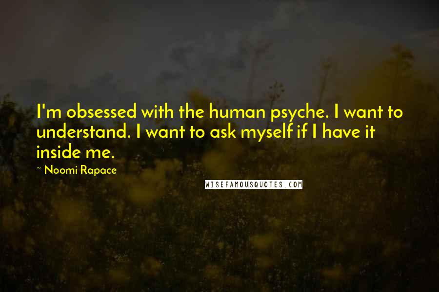 Noomi Rapace Quotes: I'm obsessed with the human psyche. I want to understand. I want to ask myself if I have it inside me.