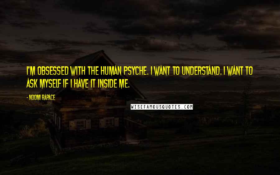 Noomi Rapace Quotes: I'm obsessed with the human psyche. I want to understand. I want to ask myself if I have it inside me.