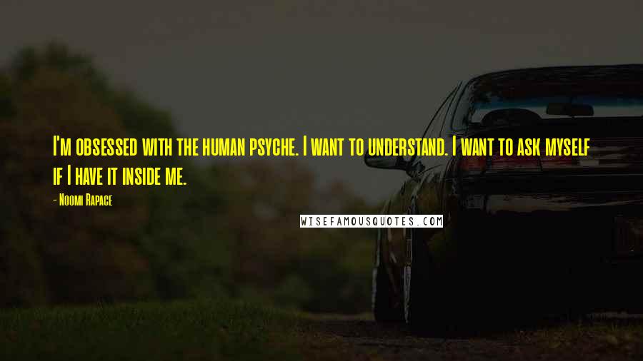 Noomi Rapace Quotes: I'm obsessed with the human psyche. I want to understand. I want to ask myself if I have it inside me.