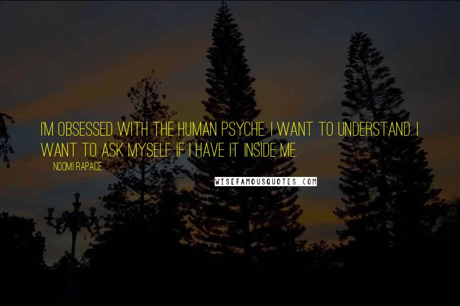 Noomi Rapace Quotes: I'm obsessed with the human psyche. I want to understand. I want to ask myself if I have it inside me.