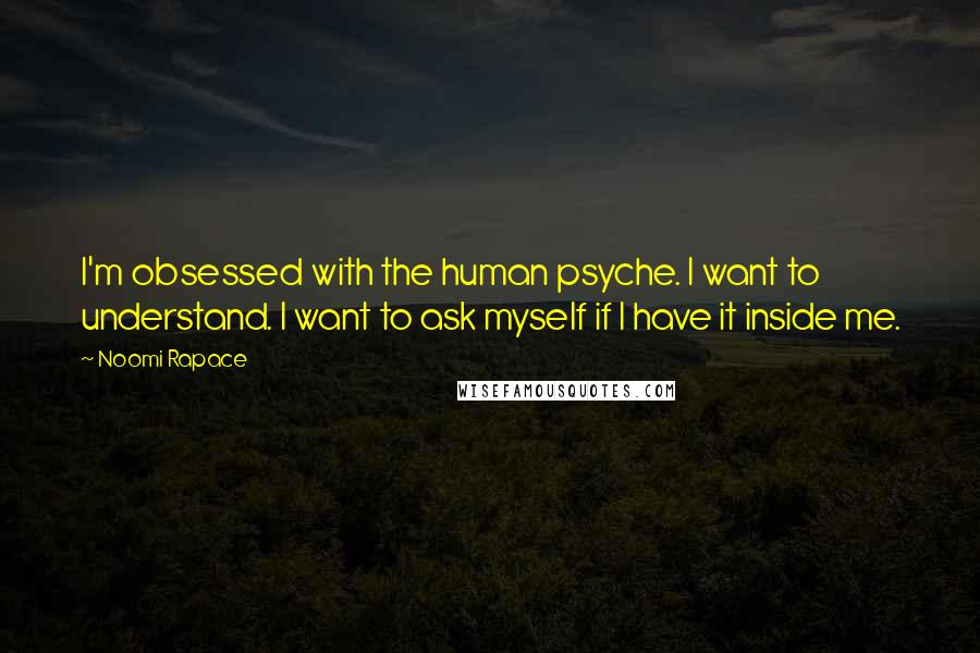 Noomi Rapace Quotes: I'm obsessed with the human psyche. I want to understand. I want to ask myself if I have it inside me.