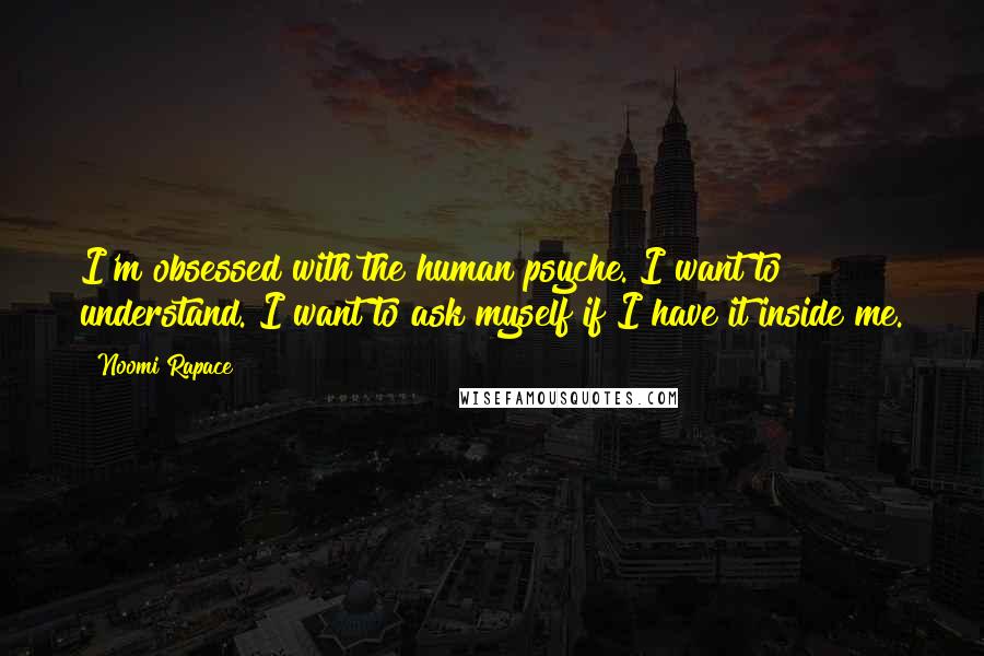 Noomi Rapace Quotes: I'm obsessed with the human psyche. I want to understand. I want to ask myself if I have it inside me.