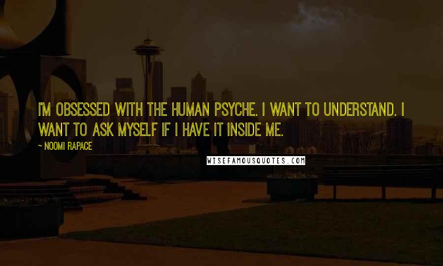 Noomi Rapace Quotes: I'm obsessed with the human psyche. I want to understand. I want to ask myself if I have it inside me.