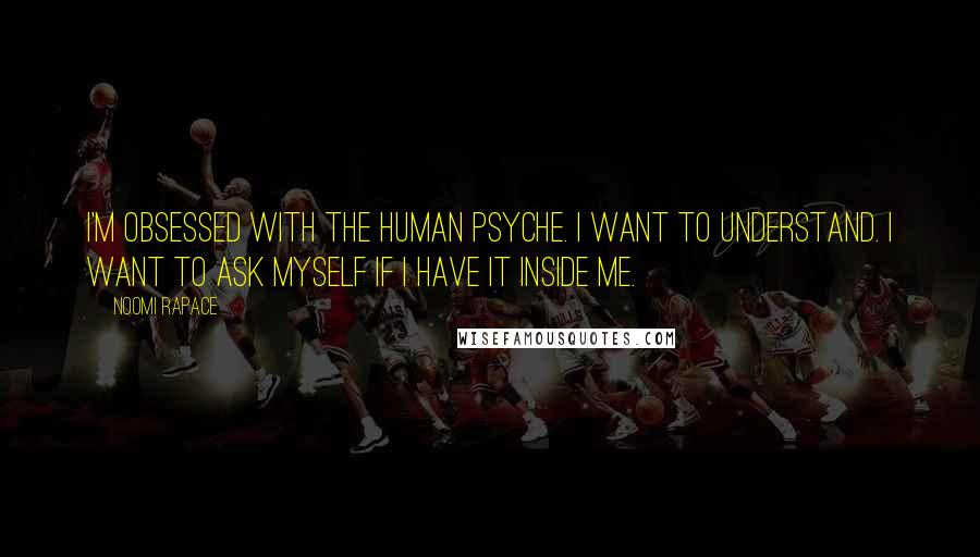 Noomi Rapace Quotes: I'm obsessed with the human psyche. I want to understand. I want to ask myself if I have it inside me.