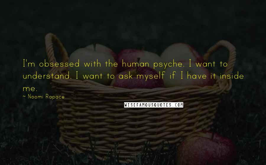 Noomi Rapace Quotes: I'm obsessed with the human psyche. I want to understand. I want to ask myself if I have it inside me.