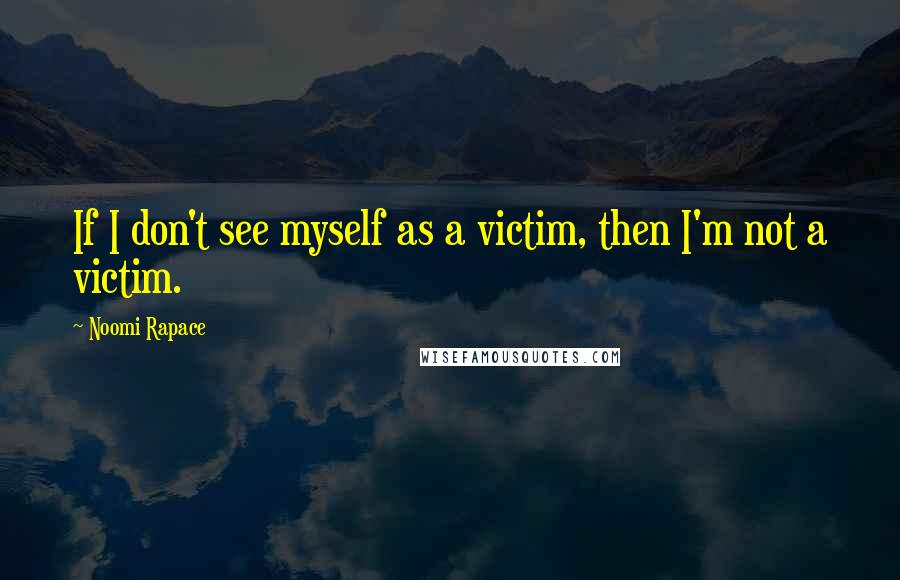 Noomi Rapace Quotes: If I don't see myself as a victim, then I'm not a victim.