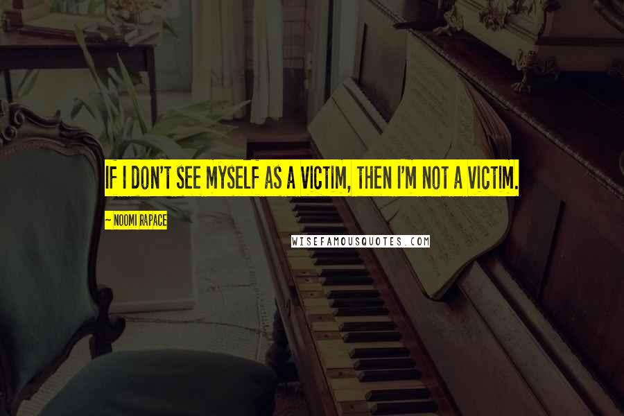 Noomi Rapace Quotes: If I don't see myself as a victim, then I'm not a victim.
