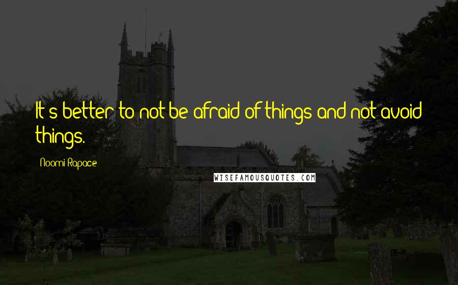 Noomi Rapace Quotes: It's better to not be afraid of things and not avoid things.