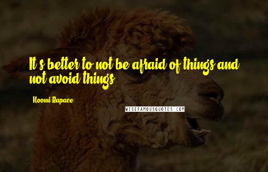 Noomi Rapace Quotes: It's better to not be afraid of things and not avoid things.