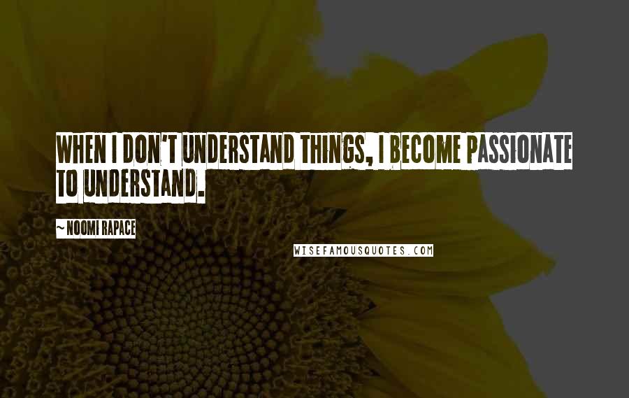 Noomi Rapace Quotes: When I don't understand things, I become passionate to understand.