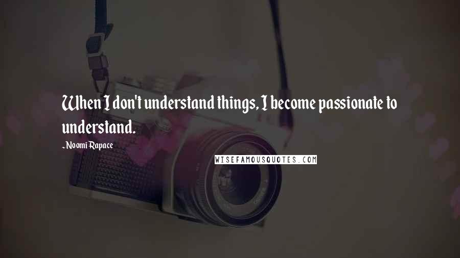 Noomi Rapace Quotes: When I don't understand things, I become passionate to understand.
