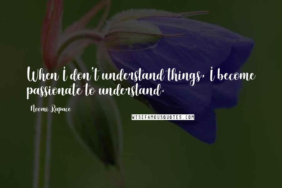 Noomi Rapace Quotes: When I don't understand things, I become passionate to understand.