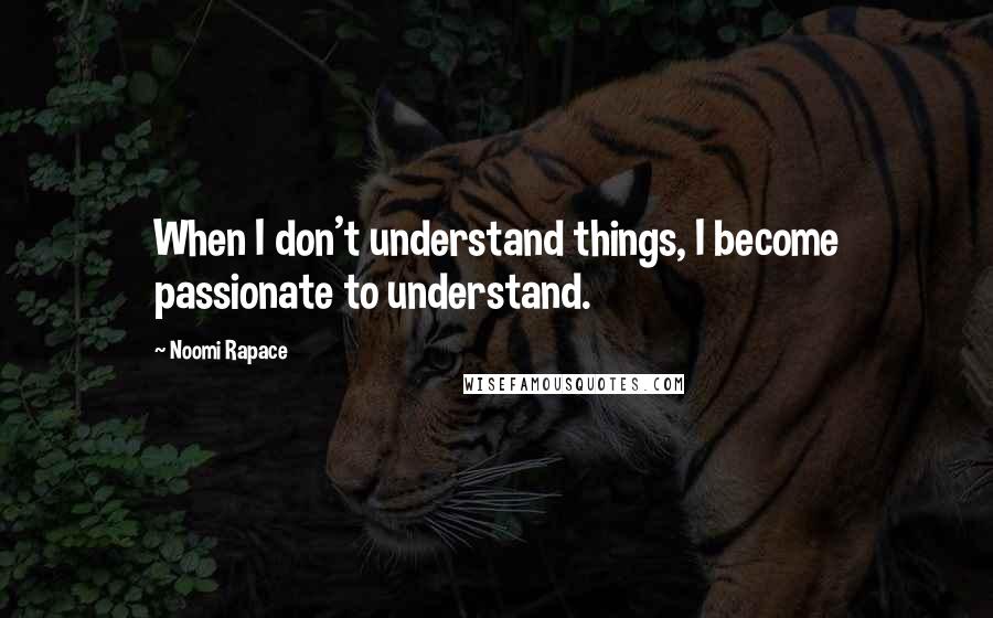 Noomi Rapace Quotes: When I don't understand things, I become passionate to understand.