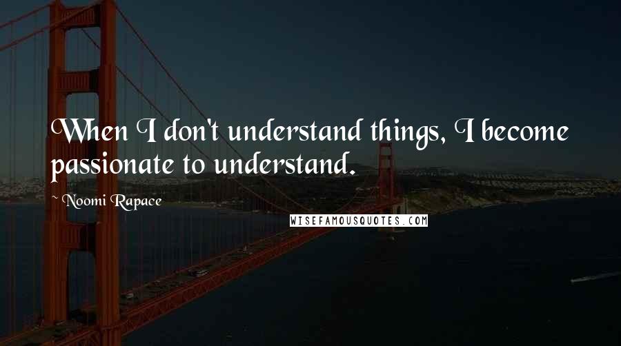 Noomi Rapace Quotes: When I don't understand things, I become passionate to understand.