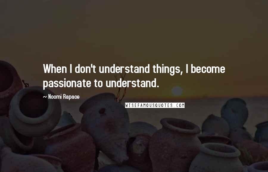 Noomi Rapace Quotes: When I don't understand things, I become passionate to understand.