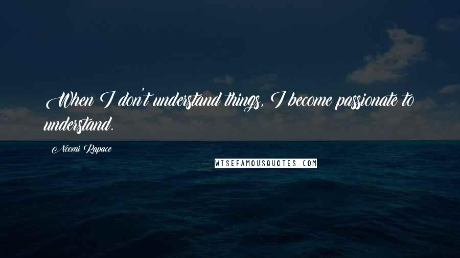 Noomi Rapace Quotes: When I don't understand things, I become passionate to understand.