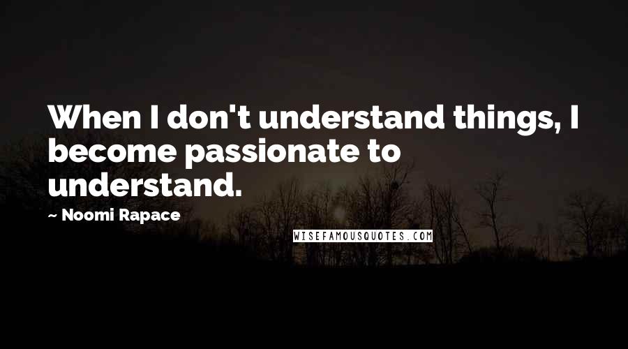 Noomi Rapace Quotes: When I don't understand things, I become passionate to understand.