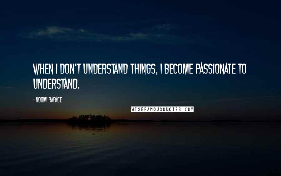 Noomi Rapace Quotes: When I don't understand things, I become passionate to understand.
