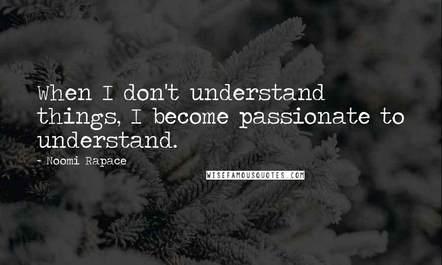 Noomi Rapace Quotes: When I don't understand things, I become passionate to understand.