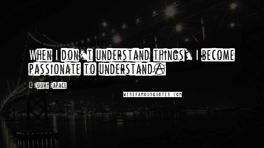 Noomi Rapace Quotes: When I don't understand things, I become passionate to understand.