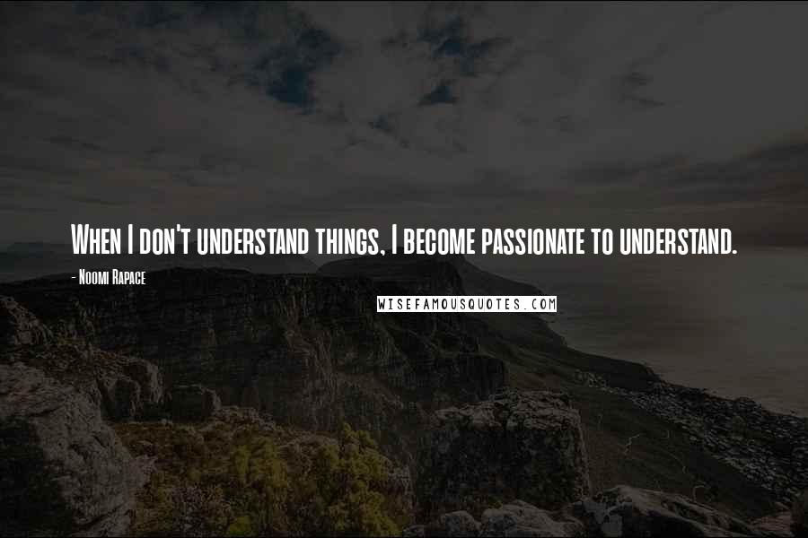 Noomi Rapace Quotes: When I don't understand things, I become passionate to understand.