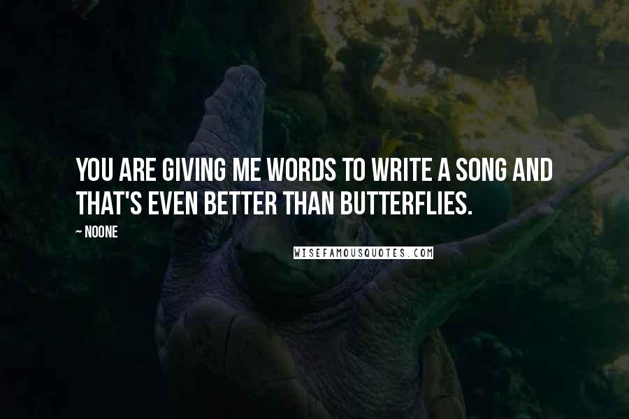 Noone Quotes: You are giving me words to write a song and that's even better than butterflies.