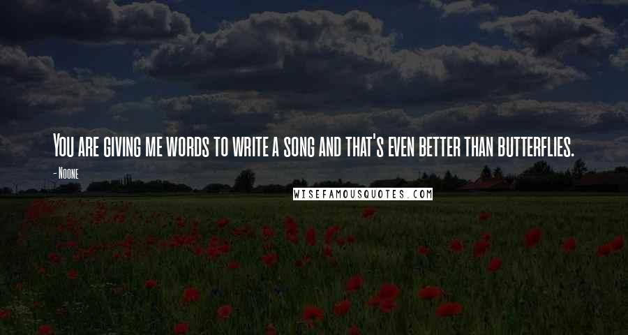 Noone Quotes: You are giving me words to write a song and that's even better than butterflies.