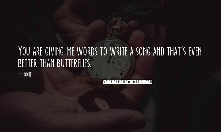 Noone Quotes: You are giving me words to write a song and that's even better than butterflies.