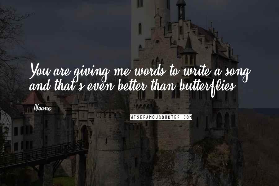 Noone Quotes: You are giving me words to write a song and that's even better than butterflies.