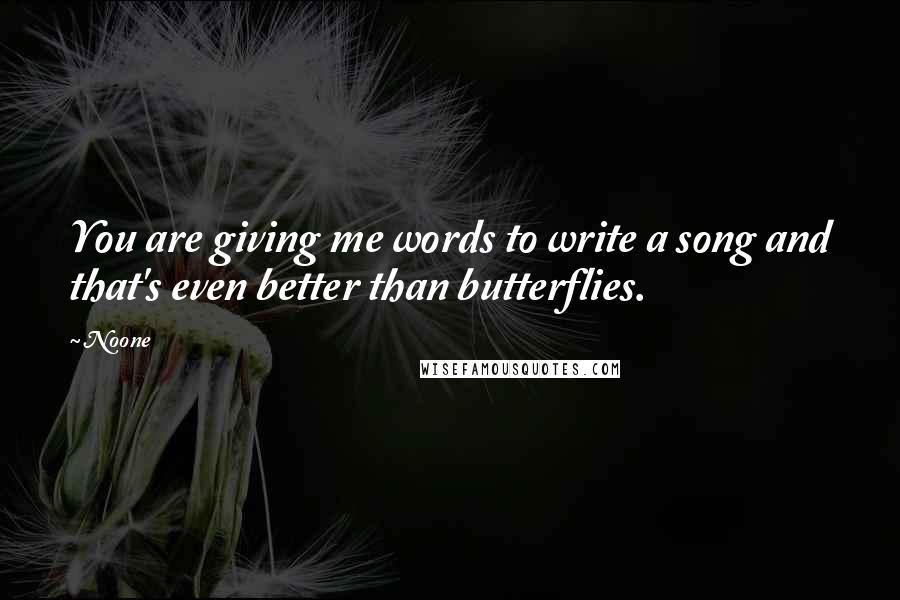 Noone Quotes: You are giving me words to write a song and that's even better than butterflies.