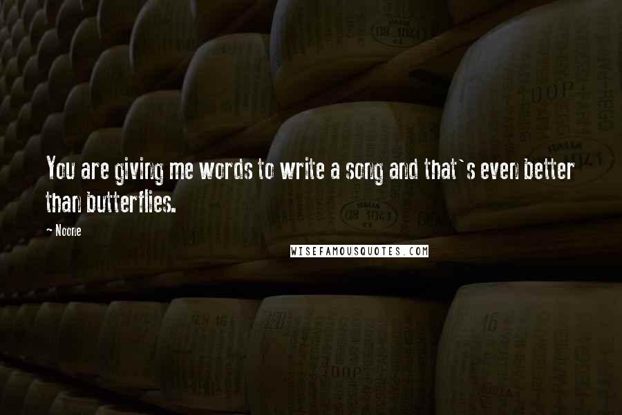 Noone Quotes: You are giving me words to write a song and that's even better than butterflies.