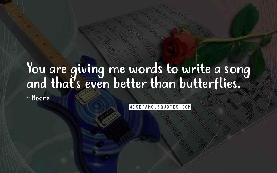 Noone Quotes: You are giving me words to write a song and that's even better than butterflies.