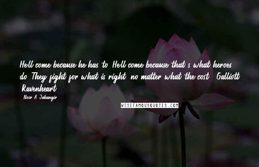 Noor A. Jahangir Quotes: He'll come because he has to. He'll come because that's what heroes do. They fight for what is right, no matter what the cost. -Galliott (Ravenheart)