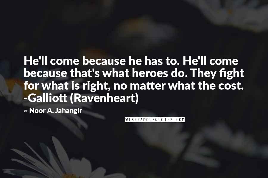 Noor A. Jahangir Quotes: He'll come because he has to. He'll come because that's what heroes do. They fight for what is right, no matter what the cost. -Galliott (Ravenheart)