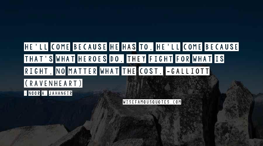 Noor A. Jahangir Quotes: He'll come because he has to. He'll come because that's what heroes do. They fight for what is right, no matter what the cost. -Galliott (Ravenheart)