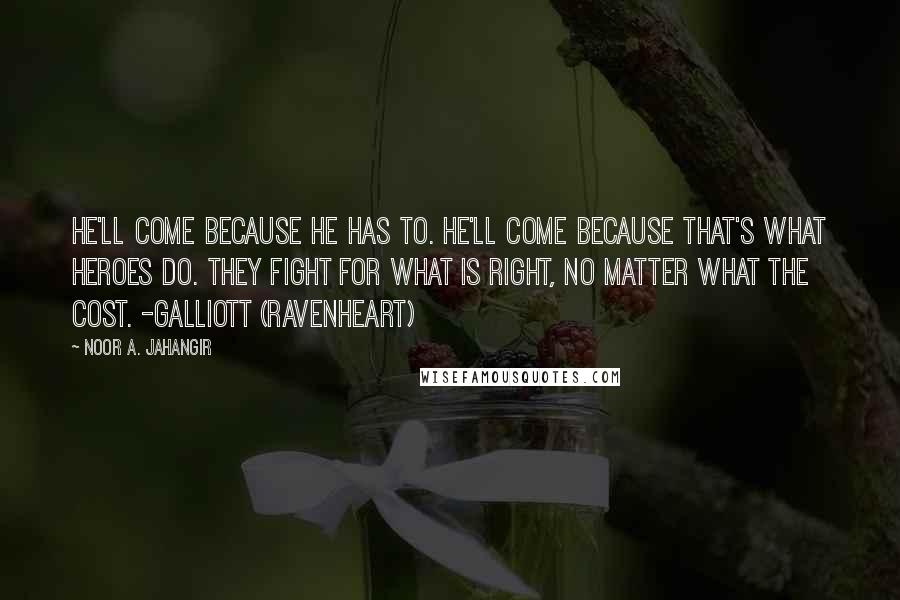 Noor A. Jahangir Quotes: He'll come because he has to. He'll come because that's what heroes do. They fight for what is right, no matter what the cost. -Galliott (Ravenheart)