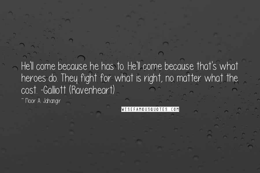 Noor A. Jahangir Quotes: He'll come because he has to. He'll come because that's what heroes do. They fight for what is right, no matter what the cost. -Galliott (Ravenheart)