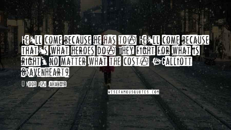 Noor A. Jahangir Quotes: He'll come because he has to. He'll come because that's what heroes do. They fight for what is right, no matter what the cost. -Galliott (Ravenheart)